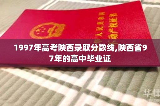 1997年高考陕西录取分数线,陕西省97年的高中毕业证