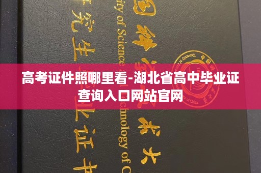 高考证件照哪里看-湖北省高中毕业证查询入口网站官网
