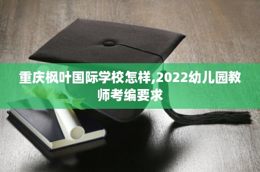 重庆枫叶国际学校怎样,2022幼儿园教师考编要求