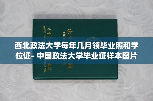 西北政法大学每年几月领毕业照和学位证- 中国政法大学毕业证样本图片