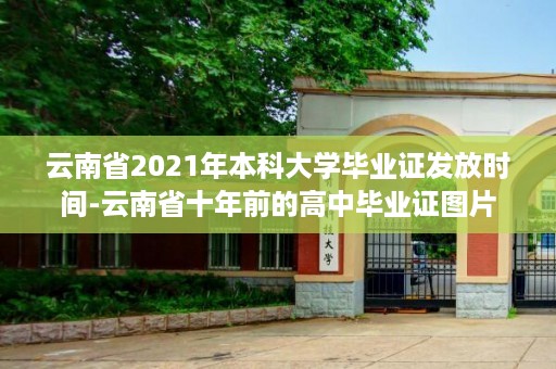 云南省2021年本科大学毕业证发放时间-云南省十年前的高中毕业证图片