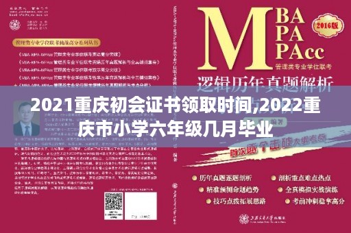 2021重庆初会证书领取时间,2022重庆市小学六年级几月毕业
