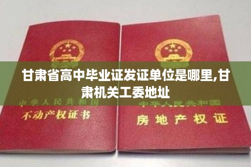 甘肃省高中毕业证发证单位是哪里,甘肃机关工委地址