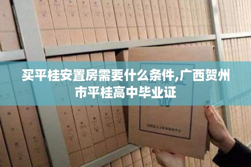 买平桂安置房需要什么条件,广西贺州市平桂高中毕业证