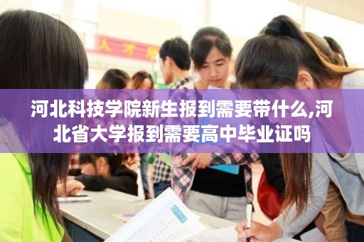河北科技学院新生报到需要带什么,河北省大学报到需要高中毕业证吗