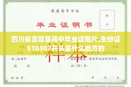 四川省富顺县高中毕业证图片,生份证510307开头是什么地方的