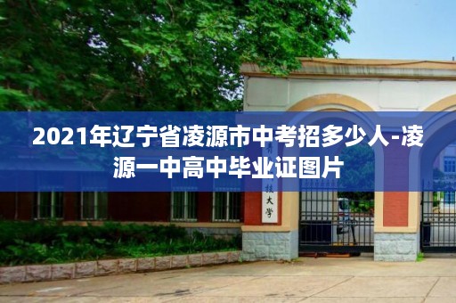 2021年辽宁省凌源市中考招多少人-凌源一中高中毕业证图片