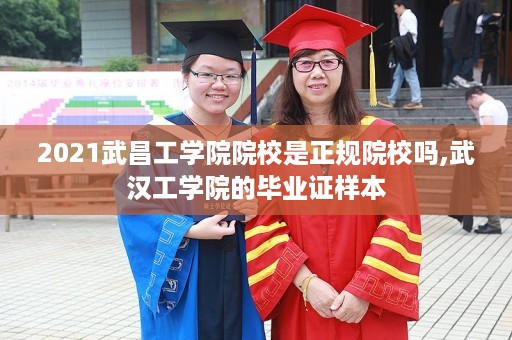 2021武昌工学院院校是正规院校吗,武汉工学院的毕业证样本