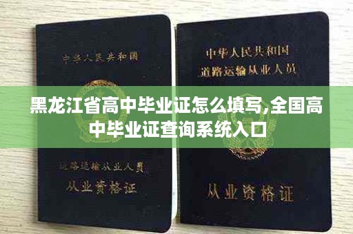 黑龙江省高中毕业证怎么填写,全国高中毕业证查询系统入口
