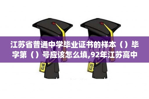 江苏省普通中学毕业证书的样本（）毕字第（）号应该怎么填,92年江苏高中毕业证样本