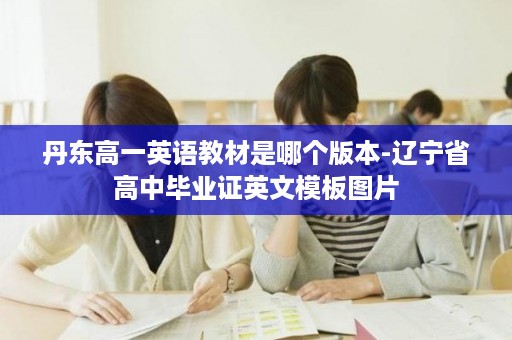 丹东高一英语教材是哪个版本-辽宁省高中毕业证英文模板图片